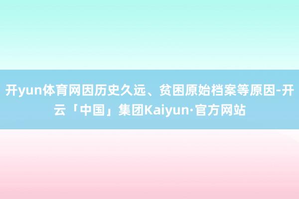 开yun体育网因历史久远、贫困原始档案等原因-开云「中国」集团Kaiyun·官方网站