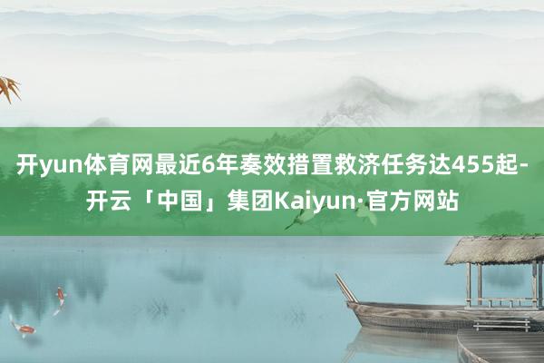 开yun体育网最近6年奏效措置救济任务达455起-开云「中国」集团Kaiyun·官方网站