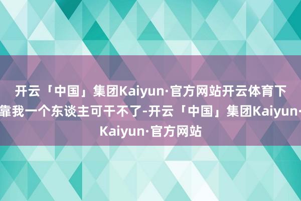 开云「中国」集团Kaiyun·官方网站开云体育下雨这活儿靠我一个东谈主可干不了-开云「中国」集团Kaiyun·官方网站