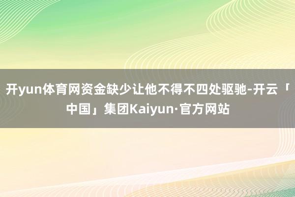 开yun体育网资金缺少让他不得不四处驱驰-开云「中国」集团Kaiyun·官方网站
