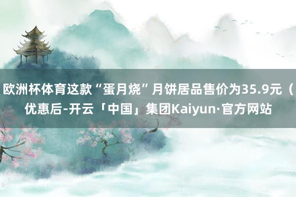 欧洲杯体育这款“蛋月烧”月饼居品售价为35.9元(优惠后-开云「中国」集团Kaiyun·官方网站