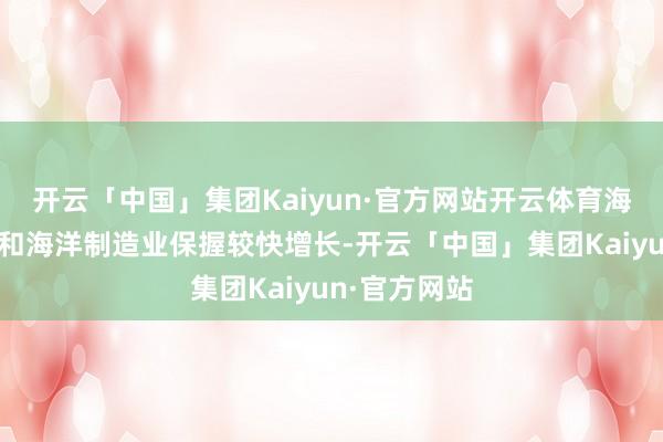 开云「中国」集团Kaiyun·官方网站开云体育海洋新兴产业和海洋制造业保握较快增长-开云「中国」集团Kaiyun·官方网站
