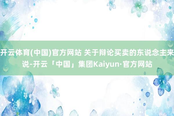 开云体育(中国)官方网站 关于辩论买卖的东说念主来说-开云「中国」集团Kaiyun·官方网站