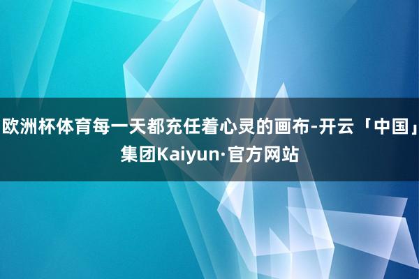 欧洲杯体育每一天都充任着心灵的画布-开云「中国」集团Kaiyun·官方网站