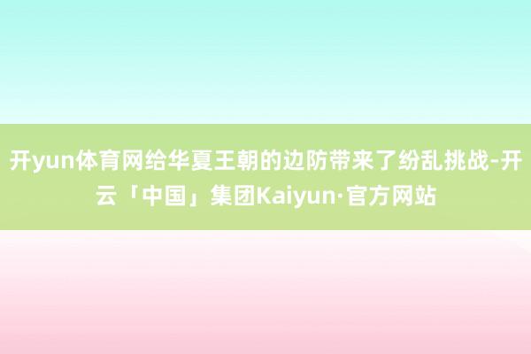 开yun体育网给华夏王朝的边防带来了纷乱挑战-开云「中国」集团Kaiyun·官方网站