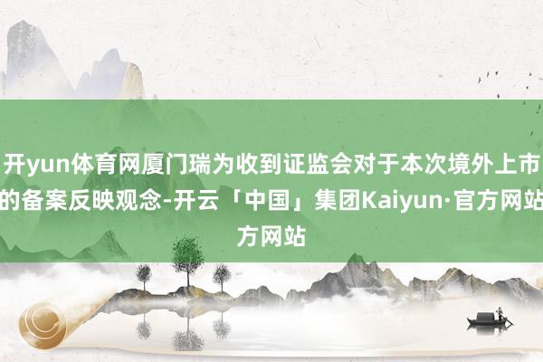 开yun体育网厦门瑞为收到证监会对于本次境外上市的备案反映观念-开云「中国」集团Kaiyun·官方网站