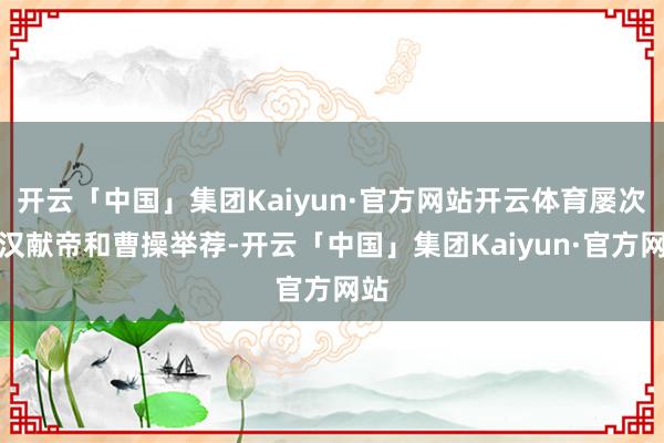开云「中国」集团Kaiyun·官方网站开云体育屡次向汉献帝和曹操举荐-开云「中国」集团Kaiyun·官方网站