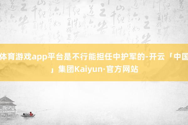 体育游戏app平台是不行能担任中护军的-开云「中国」集团Kaiyun·官方网站