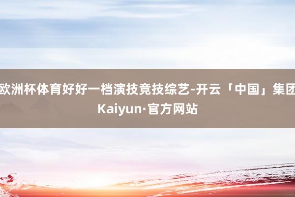 欧洲杯体育好好一档演技竞技综艺-开云「中国」集团Kaiyun·官方网站
