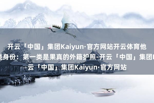 开云「中国」集团Kaiyun·官方网站开云体育他们现时只禁受两类身份：第一类是果真的外籍护照-开云「中国」集团Kaiyun·官方网站