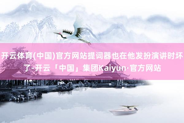 开云体育(中国)官方网站提词器也在他发扮演讲时坏了-开云「中国」集团Kaiyun·官方网站