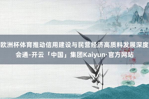 欧洲杯体育推动信用建设与民营经济高质料发展深度会通-开云「中国」集团Kaiyun·官方网站