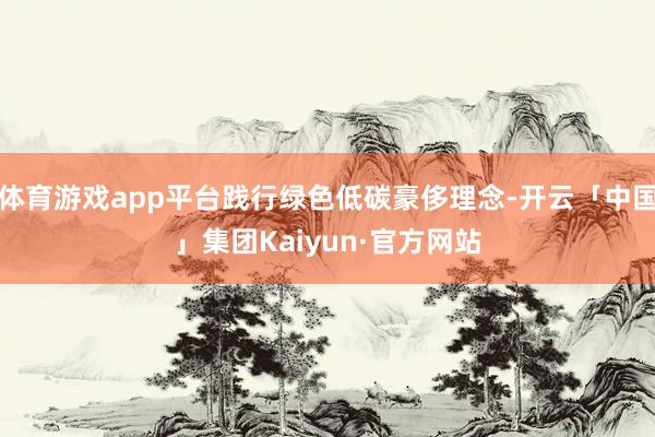 体育游戏app平台践行绿色低碳豪侈理念-开云「中国」集团Kaiyun·官方网站