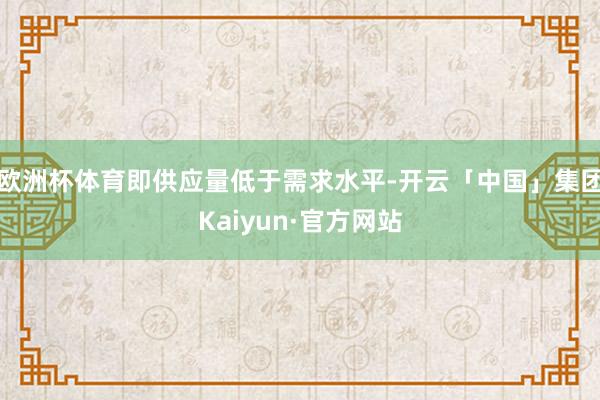 欧洲杯体育即供应量低于需求水平-开云「中国」集团Kaiyun·官方网站
