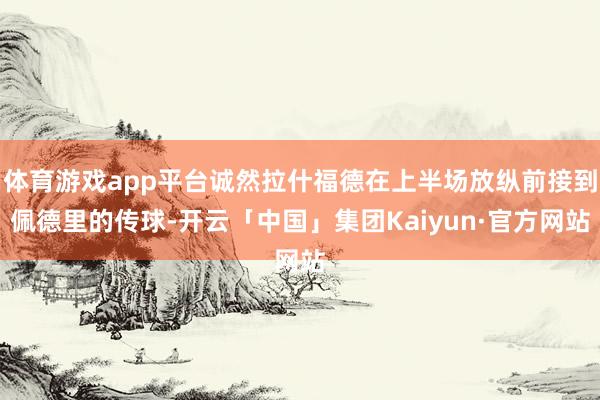 体育游戏app平台诚然拉什福德在上半场放纵前接到佩德里的传球-开云「中国」集团Kaiyun·官方网站