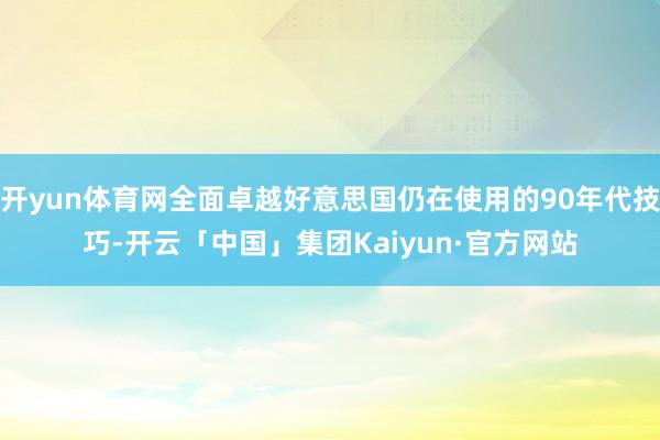 开yun体育网全面卓越好意思国仍在使用的90年代技巧-开云「中国」集团Kaiyun·官方网站