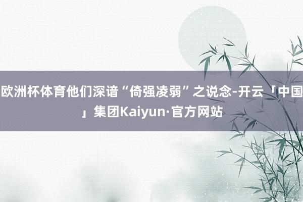 欧洲杯体育他们深谙“倚强凌弱”之说念-开云「中国」集团Kaiyun·官方网站