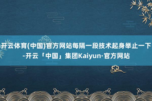 开云体育(中国)官方网站每隔一段技术起身举止一下-开云「中国」集团Kaiyun·官方网站