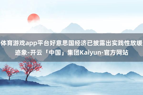 体育游戏app平台好意思国经济已披露出实践性放缓迹象-开云「中国」集团Kaiyun·官方网站
