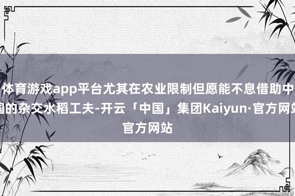 体育游戏app平台尤其在农业限制但愿能不息借助中国的杂交水稻工夫-开云「中国」集团Kaiyun·官方网站