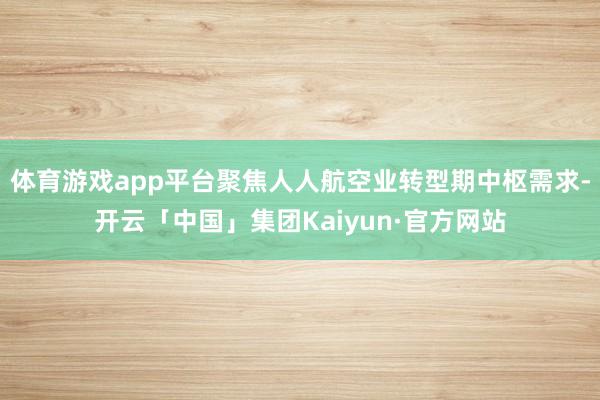 体育游戏app平台聚焦人人航空业转型期中枢需求-开云「中国」集团Kaiyun·官方网站