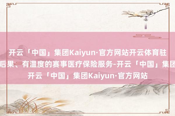 开云「中国」集团Kaiyun·官方网站开云体育驻足提供高程序、高后果、有温度的赛事医疗保险服务-开云「中国」集团Kaiyun·官方网站