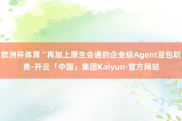 欧洲杯体育“再加上原生会通的企业级Agent豆包职责-开云「中国」集团Kaiyun·官方网站