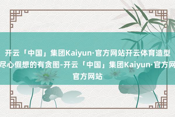 开云「中国」集团Kaiyun·官方网站开云体育造型师尽心假想的有贪图-开云「中国」集团Kaiyun·官方网站