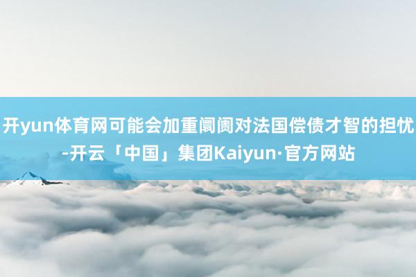 开yun体育网可能会加重阛阓对法国偿债才智的担忧-开云「中国」集团Kaiyun·官方网站
