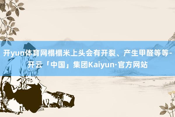 开yun体育网榻榻米上头会有开裂、产生甲醛等等-开云「中国」集团Kaiyun·官方网站