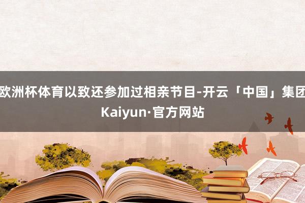 欧洲杯体育以致还参加过相亲节目-开云「中国」集团Kaiyun·官方网站