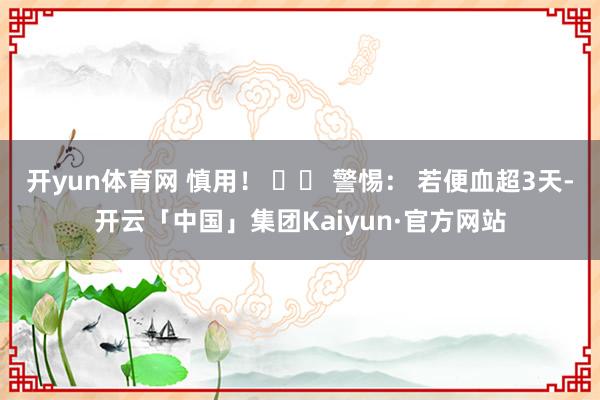 开yun体育网 慎用！ ⚠️ 警惕： 若便血超3天-开云「中国」集团Kaiyun·官方网站