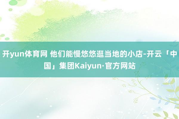 开yun体育网 他们能慢悠悠逛当地的小店-开云「中国」集团Kaiyun·官方网站