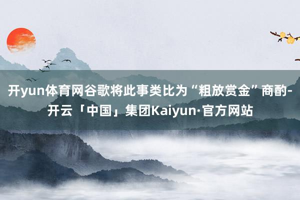 开yun体育网谷歌将此事类比为“粗放赏金”商酌-开云「中国」集团Kaiyun·官方网站