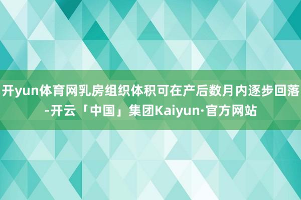 开yun体育网乳房组织体积可在产后数月内逐步回落-开云「中国」集团Kaiyun·官方网站