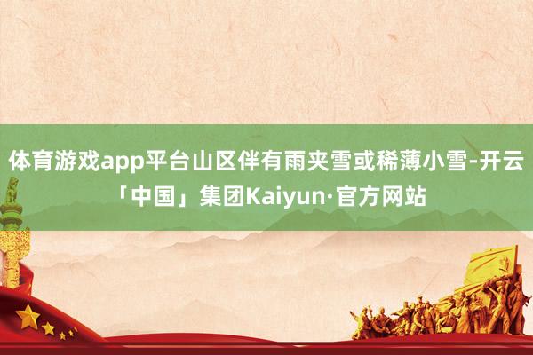 体育游戏app平台山区伴有雨夹雪或稀薄小雪-开云「中国」集团Kaiyun·官方网站
