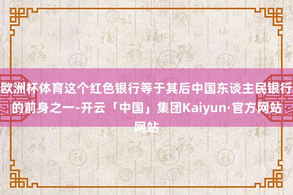 欧洲杯体育这个红色银行等于其后中国东谈主民银行的前身之一-开云「中国」集团Kaiyun·官方网站