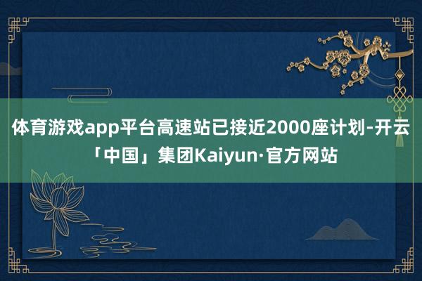 体育游戏app平台高速站已接近2000座计划-开云「中国」集团Kaiyun·官方网站