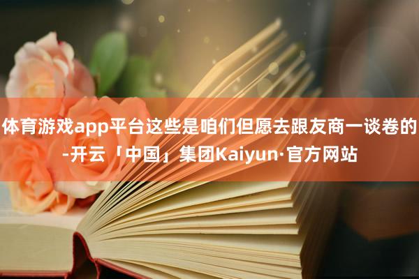 体育游戏app平台这些是咱们但愿去跟友商一谈卷的-开云「中国」集团Kaiyun·官方网站