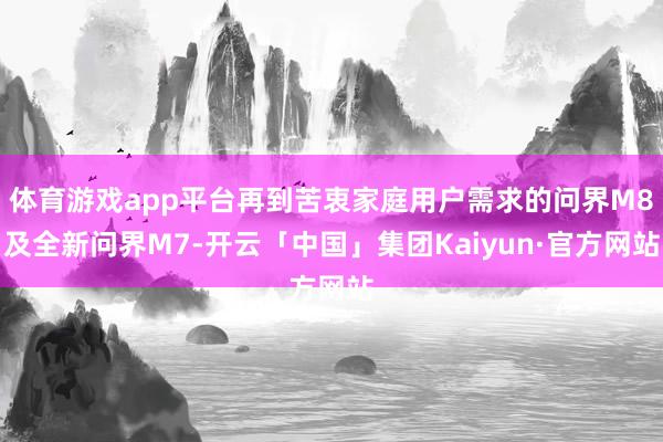 体育游戏app平台再到苦衷家庭用户需求的问界M8及全新问界M7-开云「中国」集团Kaiyun·官方网站