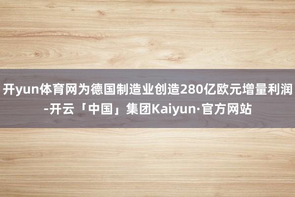开yun体育网为德国制造业创造280亿欧元增量利润-开云「中国」集团Kaiyun·官方网站