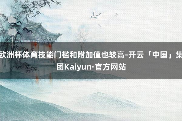 欧洲杯体育技能门槛和附加值也较高-开云「中国」集团Kaiyun·官方网站