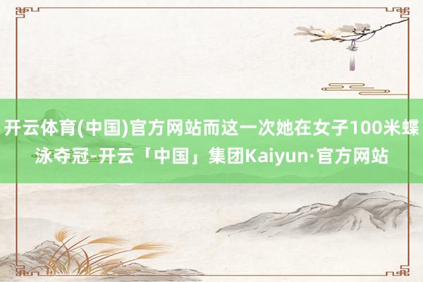 开云体育(中国)官方网站而这一次她在女子100米蝶泳夺冠-开云「中国」集团Kaiyun·官方网站