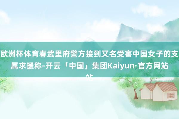 欧洲杯体育春武里府警方接到又名受害中国女子的支属求援称-开云「中国」集团Kaiyun·官方网站