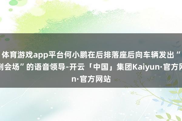 体育游戏app平台何小鹏在后排落座后向车辆发出“开到会场”的语音领导-开云「中国」集团Kaiyun·官方网站