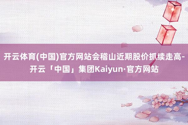 开云体育(中国)官方网站会稽山近期股价抓续走高-开云「中国」集团Kaiyun·官方网站