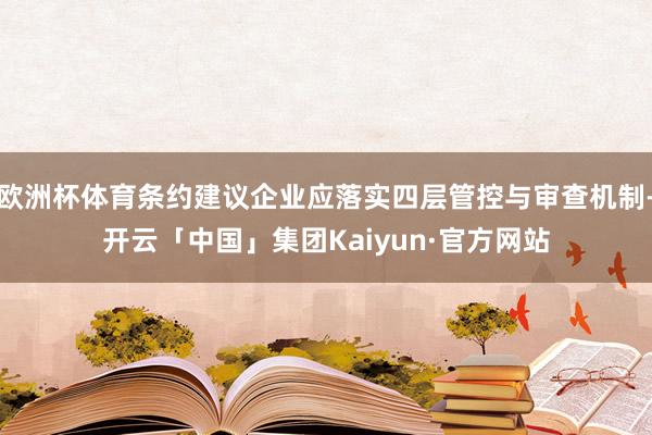 欧洲杯体育条约建议企业应落实四层管控与审查机制-开云「中国」集团Kaiyun·官方网站