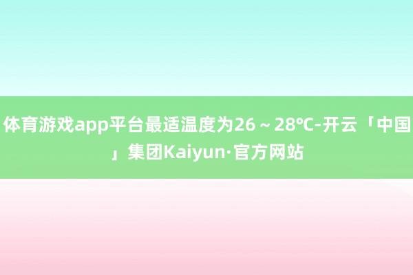 体育游戏app平台最适温度为26~28℃-开云「中国」集团Kaiyun·官方网站