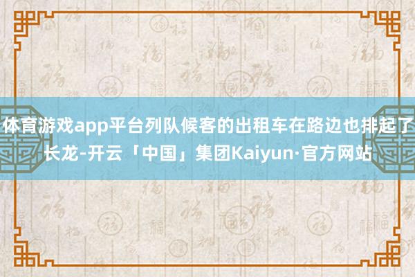 体育游戏app平台列队候客的出租车在路边也排起了长龙-开云「中国」集团Kaiyun·官方网站