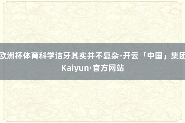 欧洲杯体育科学洁牙其实并不复杂-开云「中国」集团Kaiyun·官方网站